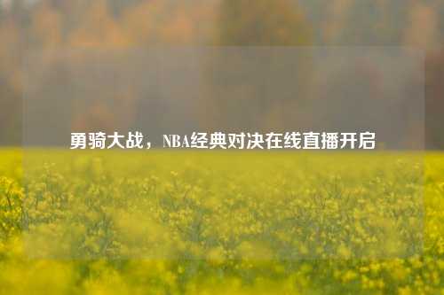 勇骑大战，NBA经典对决在线直播开启