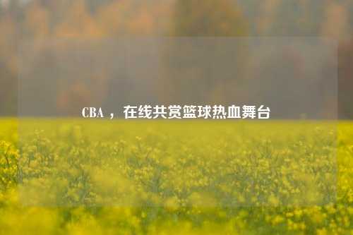 CBA ，在线共赏篮球热血舞台