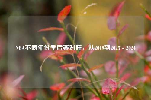 NBA不同年份季后赛对阵，从2019到2023 - 2024