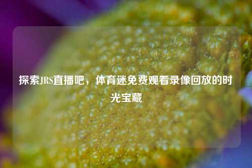 探索JRS直播吧，体育迷免费观看录像回放的时光宝藏