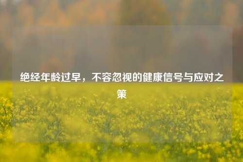 绝经年龄过早，不容忽视的健康信号与应对之策