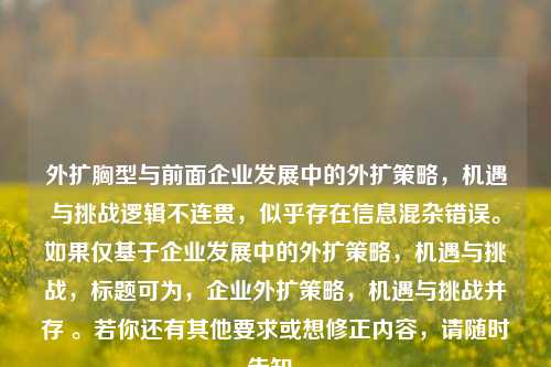 外扩胸型与前面企业发展中的外扩策略，机遇与挑战逻辑不连贯，似乎存在信息混杂错误。如果仅基于企业发展中的外扩策略，机遇与挑战，标题可为，企业外扩策略，机遇与挑战并存 。若你还有其他要求或想修正内容，请随时告知。