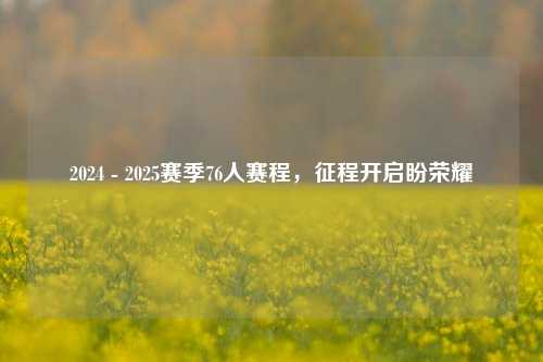 2024 - 2025赛季76人赛程，征程开启盼荣耀