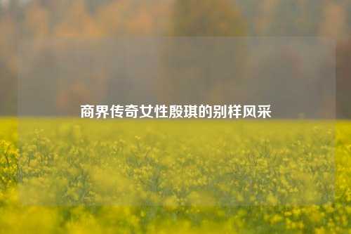 商界传奇女性殷琪的别样风采