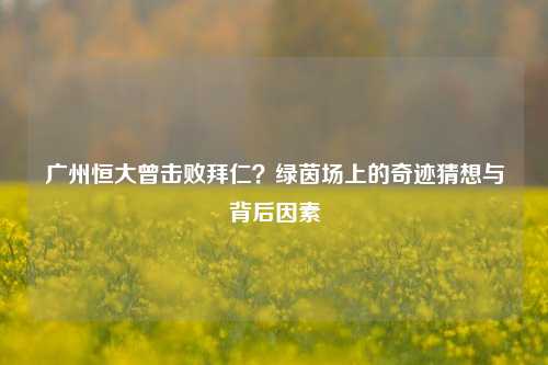广州恒大曾击败拜仁？绿茵场上的奇迹猜想与背后因素