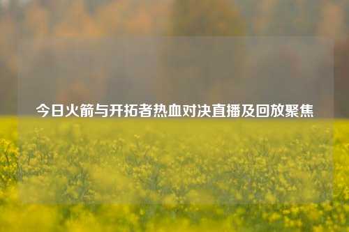 今日火箭与开拓者热血对决直播及回放聚焦