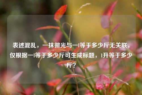 表述混乱，一抹微光与一l等于多少斤无关联，仅根据一l等于多少斤可生成标题，1升等于多少斤？