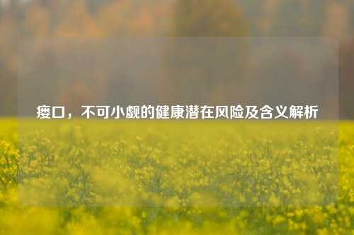 瘘口，不可小觑的健康潜在风险及含义解析