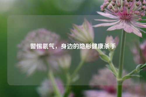 警惕氡气，身边的隐形健康杀手