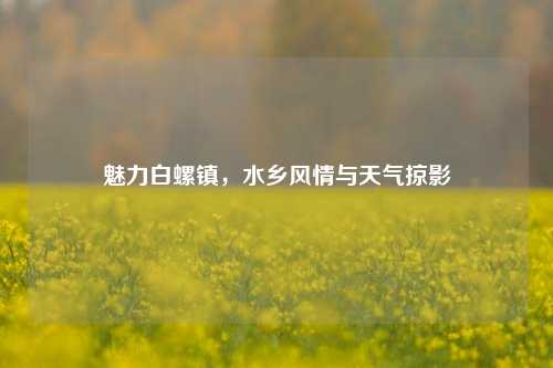 魅力白螺镇，水乡风情与天气掠影