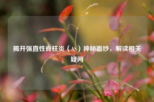 揭开强直性脊柱炎（AS）神秘面纱，解读相关疑问