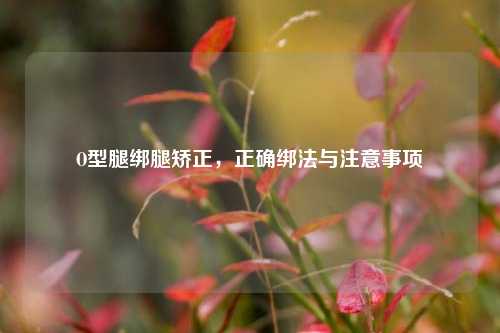 O型腿绑腿矫正，正确绑法与注意事项