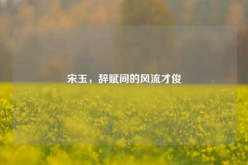 宋玉，辞赋间的风流才俊