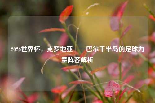 2026世界杯，克罗地亚——巴尔干半岛的足球力量阵容解析