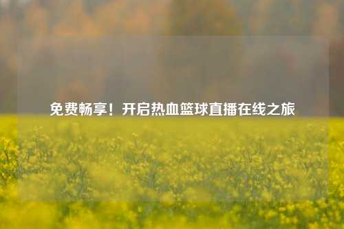 免费畅享！开启热血篮球直播在线之旅