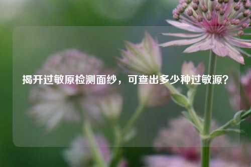 揭开过敏原检测面纱，可查出多少种过敏源？