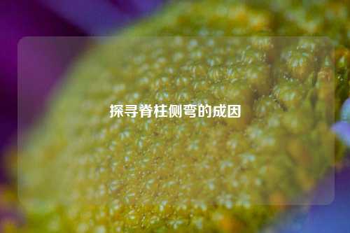 探寻脊柱侧弯的成因