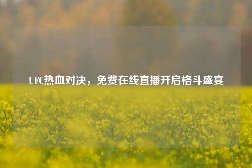UFC热血对决，免费在线直播开启格斗盛宴
