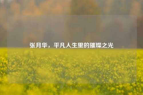 张月华，平凡人生里的璀璨之光