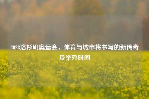 2028洛杉矶奥运会，体育与城市将书写的新传奇及举办时间