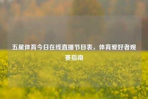 五星体育今日在线直播节目表，体育爱好者观赛指南