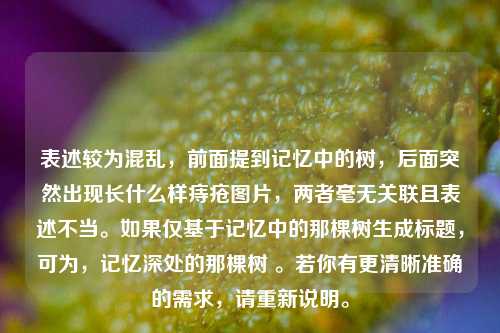 表述较为混乱，前面提到记忆中的树，后面突然出现长什么样痔疮图片，两者毫无关联且表述不当。如果仅基于记忆中的那棵树生成标题，可为，记忆深处的那棵树 。若你有更清晰准确的需求，请重新说明。