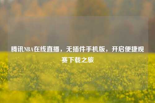 腾讯NBA在线直播，无插件手机版，开启便捷观赛下载之旅