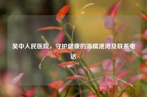 吴中人民医院，守护健康的温情港湾及联系电话