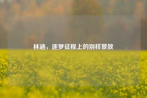 林涵，逐梦征程上的别样景致