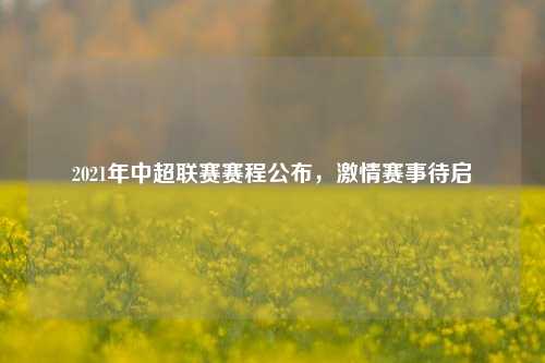 2021年中超联赛赛程公布，激情赛事待启