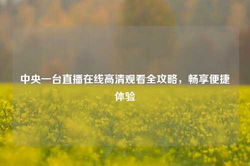 中央一台直播在线高清观看全攻略，畅享便捷体验