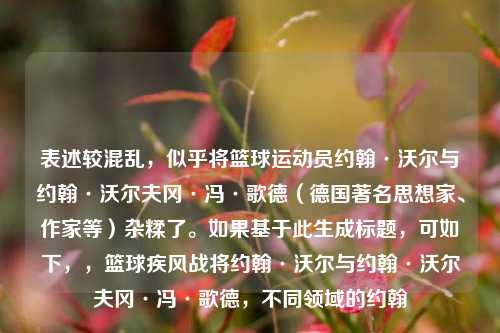 表述较混乱，似乎将篮球运动员约翰·沃尔与约翰·沃尔夫冈·冯·歌德（德国著名思想家、作家等）杂糅了。如果基于此生成标题，可如下，，篮球疾风战将约翰·沃尔与约翰·沃尔夫冈·冯·歌德，不同领域的约翰