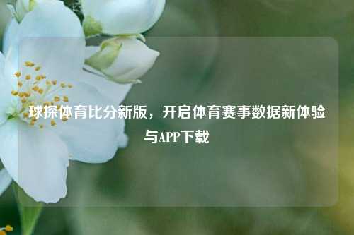 球探体育比分新版，开启体育赛事数据新体验与APP下载