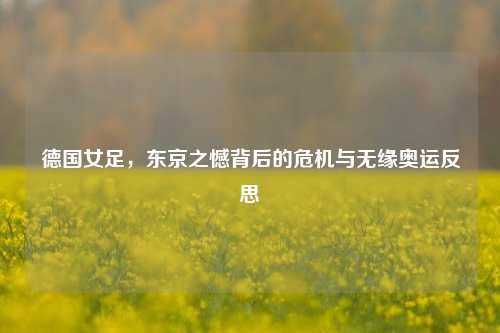 德国女足，东京之憾背后的危机与无缘奥运反思