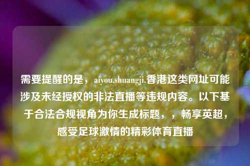 需要提醒的是，aiyou.shuangji.香港这类网址可能涉及未经授权的非法直播等违规内容。以下基于合法合规视角为你生成标题，，畅享英超，感受足球激情的精彩体育直播