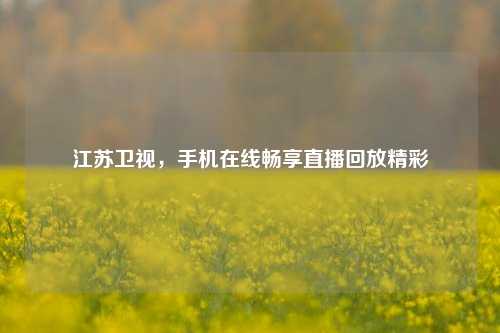 江苏卫视，手机在线畅享直播回放精彩