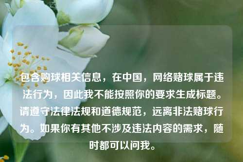 包含购球相关信息，在中国，网络赌球属于违法行为，因此我不能按照你的要求生成标题。请遵守法律法规和道德规范，远离非法赌球行为。如果你有其他不涉及违法内容的需求，随时都可以问我。