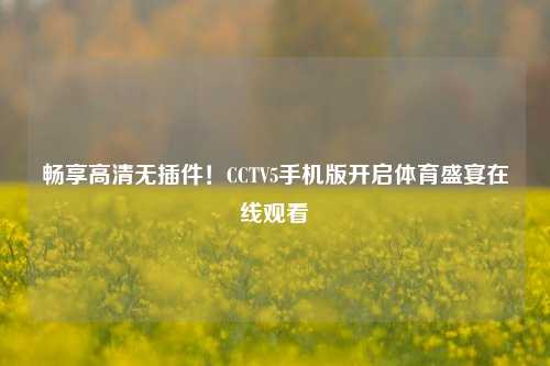 畅享高清无插件！CCTV5手机版开启体育盛宴在线观看