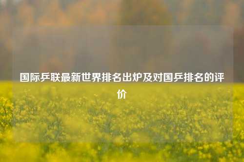 国际乒联最新世界排名出炉及对国乒排名的评价