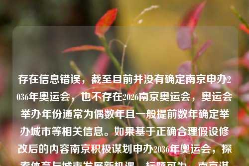 存在信息错误，截至目前并没有确定南京申办2036年奥运会，也不存在2026南京奥运会，奥运会举办年份通常为偶数年且一般提前数年确定举办城市等相关信息。如果基于正确合理假设修改后的内容南京积极谋划申办2036年奥运会，探索体育与城市发展新机遇，标题可为，南京谋划申办2036奥运会，探寻体育与城市共荣新契机 。