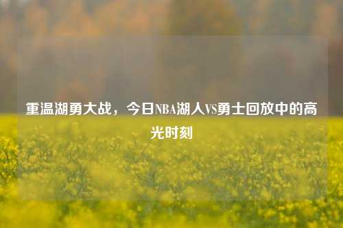 重温湖勇大战，今日NBA湖人VS勇士回放中的高光时刻