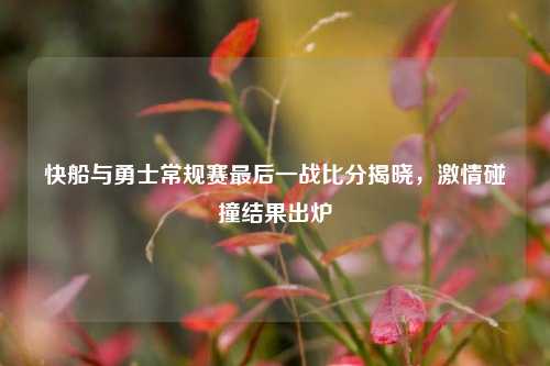 快船与勇士常规赛最后一战比分揭晓，激情碰撞结果出炉