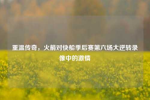 重温传奇，火箭对快船季后赛第六场大逆转录像中的激情