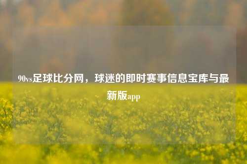90vs足球比分网，球迷的即时赛事信息宝库与最新版app