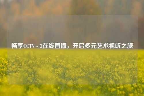 畅享CCTV - 3在线直播，开启多元艺术视听之旅