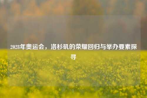 2028年奥运会，洛杉矶的荣耀回归与举办要素探寻