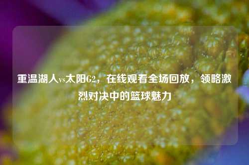 重温湖人vs太阳G2，在线观看全场回放，领略激烈对决中的篮球魅力
