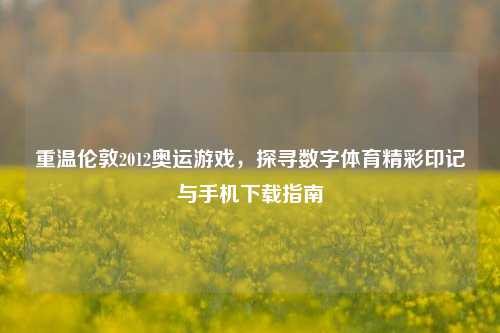 重温伦敦2012奥运游戏，探寻数字体育精彩印记与手机下载指南