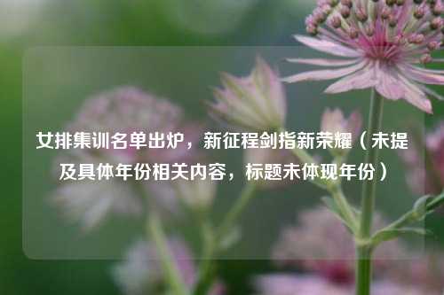 女排集训名单出炉，新征程剑指新荣耀（未提及具体年份相关内容，标题未体现年份）