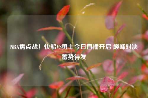 NBA焦点战！快船VS勇士今日直播开启 巅峰对决蓄势待发